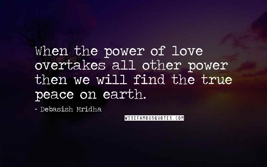 Debasish Mridha Quotes: When the power of love overtakes all other power then we will find the true peace on earth.