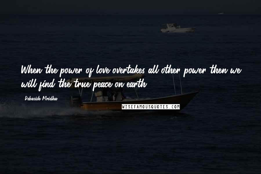 Debasish Mridha Quotes: When the power of love overtakes all other power then we will find the true peace on earth.