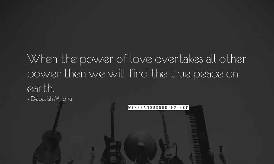 Debasish Mridha Quotes: When the power of love overtakes all other power then we will find the true peace on earth.