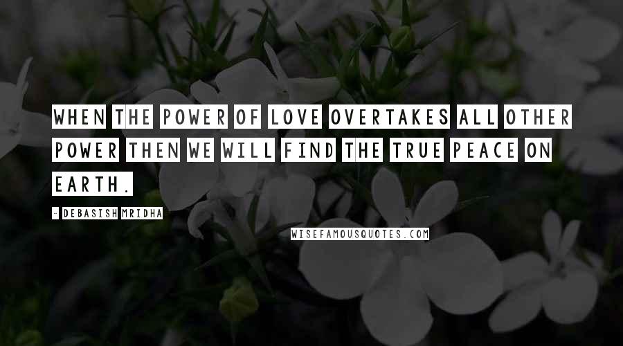 Debasish Mridha Quotes: When the power of love overtakes all other power then we will find the true peace on earth.