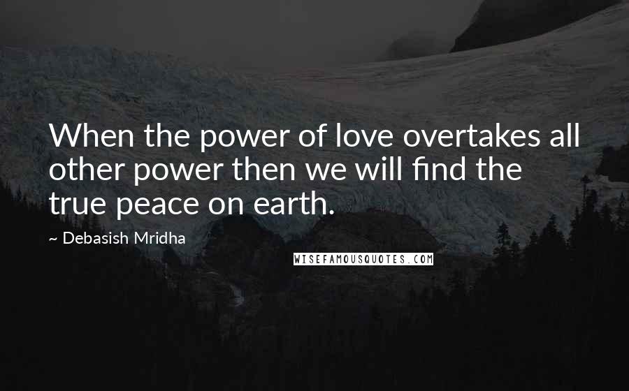 Debasish Mridha Quotes: When the power of love overtakes all other power then we will find the true peace on earth.