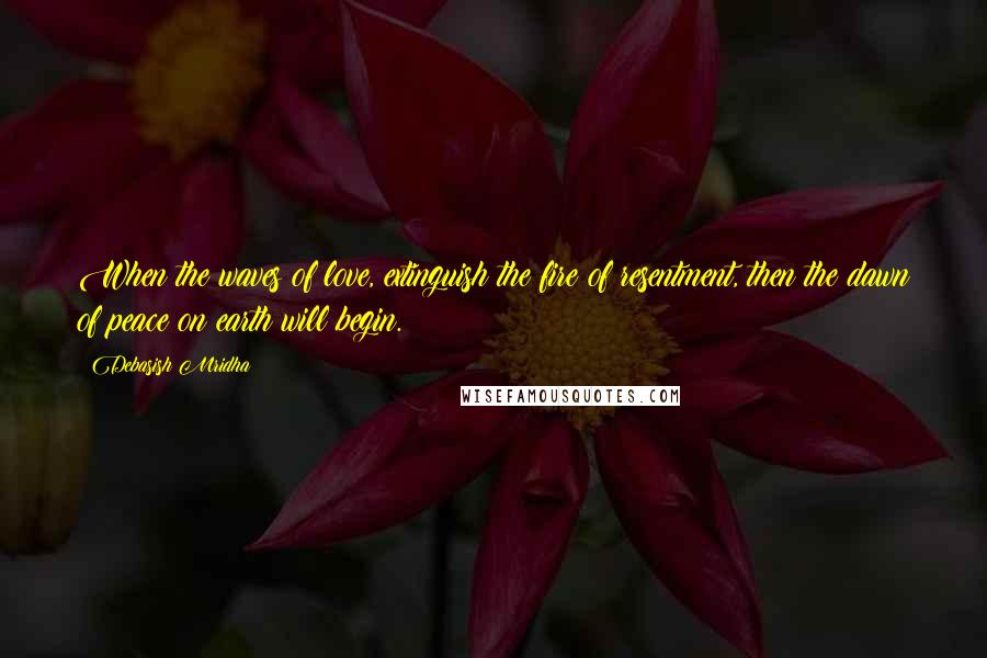 Debasish Mridha Quotes: When the waves of love, extinguish the fire of resentment, then the dawn of peace on earth will begin.