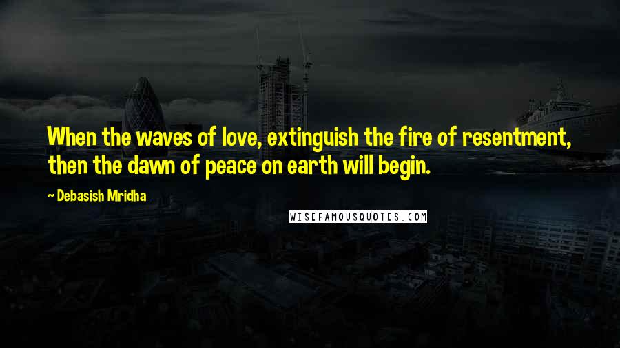 Debasish Mridha Quotes: When the waves of love, extinguish the fire of resentment, then the dawn of peace on earth will begin.