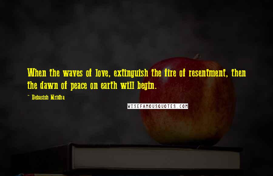 Debasish Mridha Quotes: When the waves of love, extinguish the fire of resentment, then the dawn of peace on earth will begin.