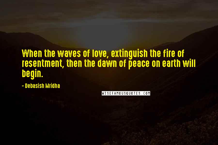 Debasish Mridha Quotes: When the waves of love, extinguish the fire of resentment, then the dawn of peace on earth will begin.