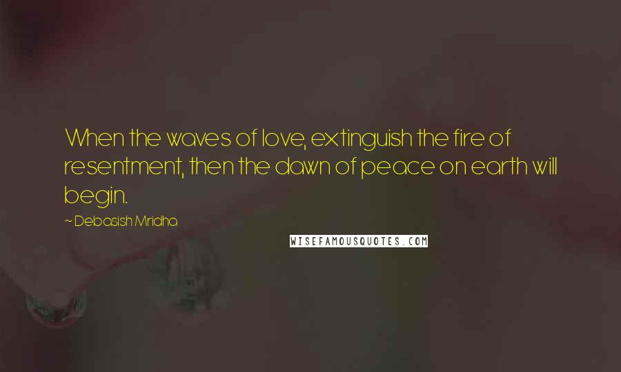 Debasish Mridha Quotes: When the waves of love, extinguish the fire of resentment, then the dawn of peace on earth will begin.