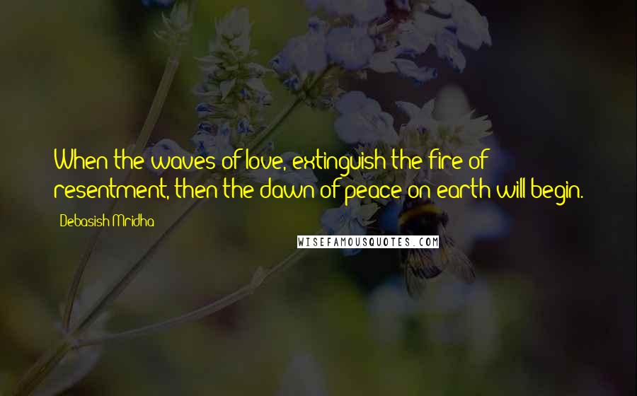 Debasish Mridha Quotes: When the waves of love, extinguish the fire of resentment, then the dawn of peace on earth will begin.