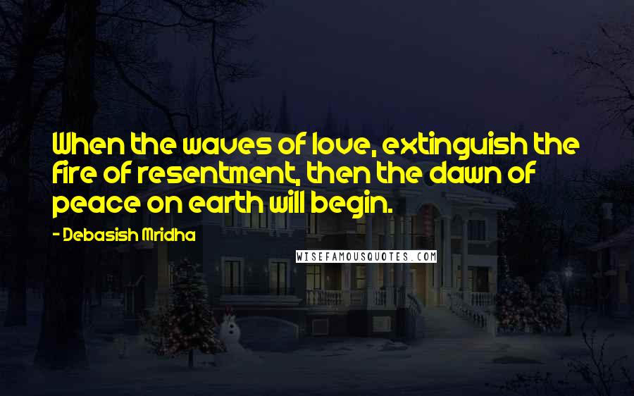 Debasish Mridha Quotes: When the waves of love, extinguish the fire of resentment, then the dawn of peace on earth will begin.