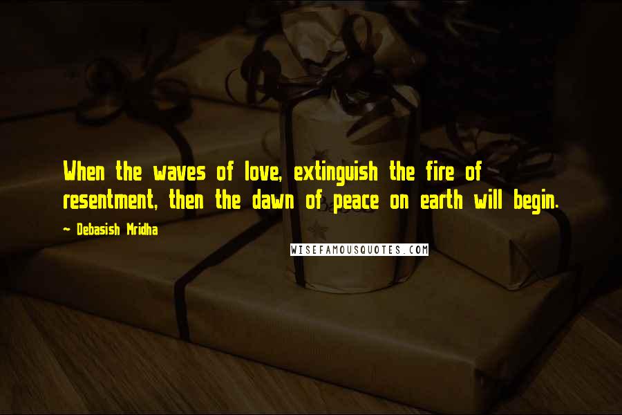 Debasish Mridha Quotes: When the waves of love, extinguish the fire of resentment, then the dawn of peace on earth will begin.