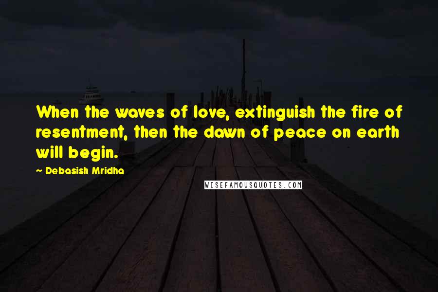 Debasish Mridha Quotes: When the waves of love, extinguish the fire of resentment, then the dawn of peace on earth will begin.