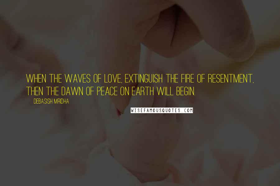 Debasish Mridha Quotes: When the waves of love, extinguish the fire of resentment, then the dawn of peace on earth will begin.