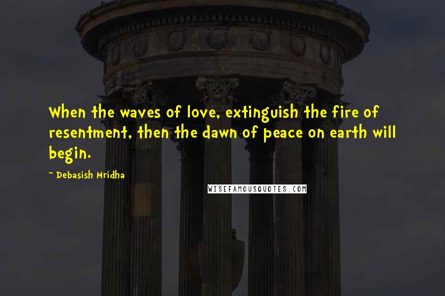 Debasish Mridha Quotes: When the waves of love, extinguish the fire of resentment, then the dawn of peace on earth will begin.