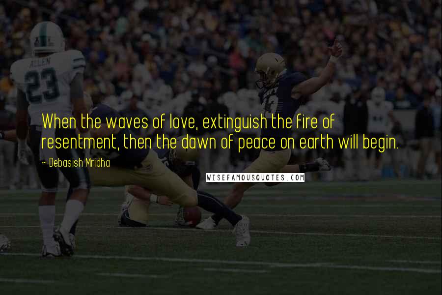 Debasish Mridha Quotes: When the waves of love, extinguish the fire of resentment, then the dawn of peace on earth will begin.