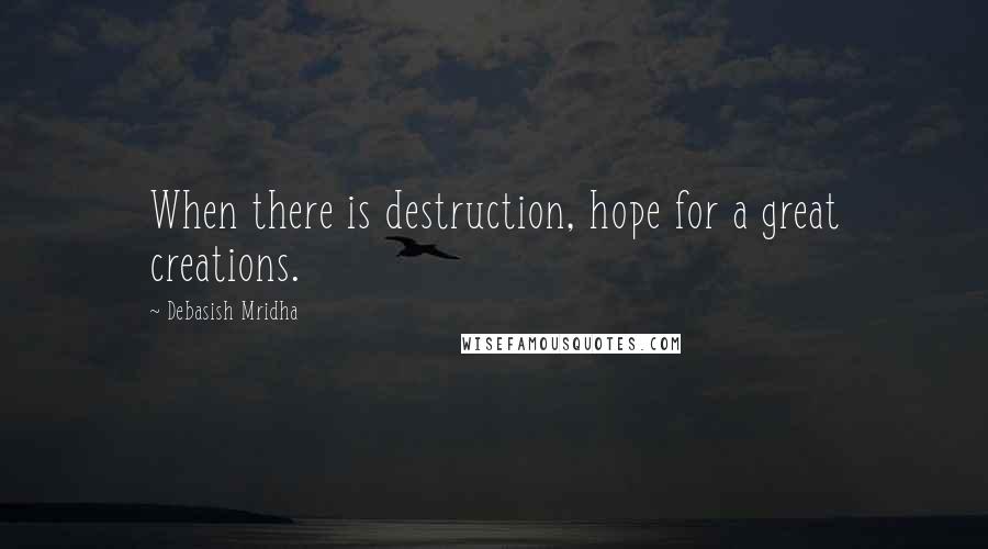 Debasish Mridha Quotes: When there is destruction, hope for a great creations.