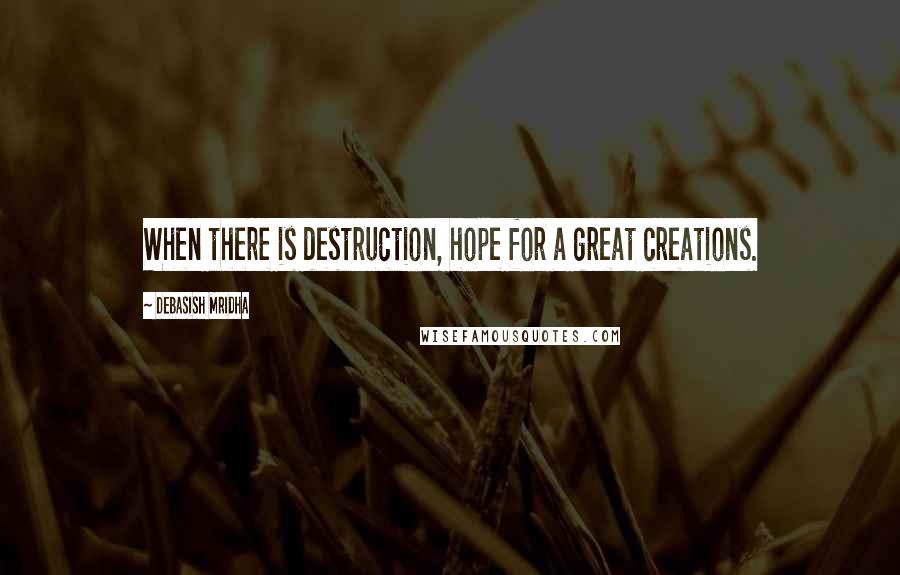Debasish Mridha Quotes: When there is destruction, hope for a great creations.