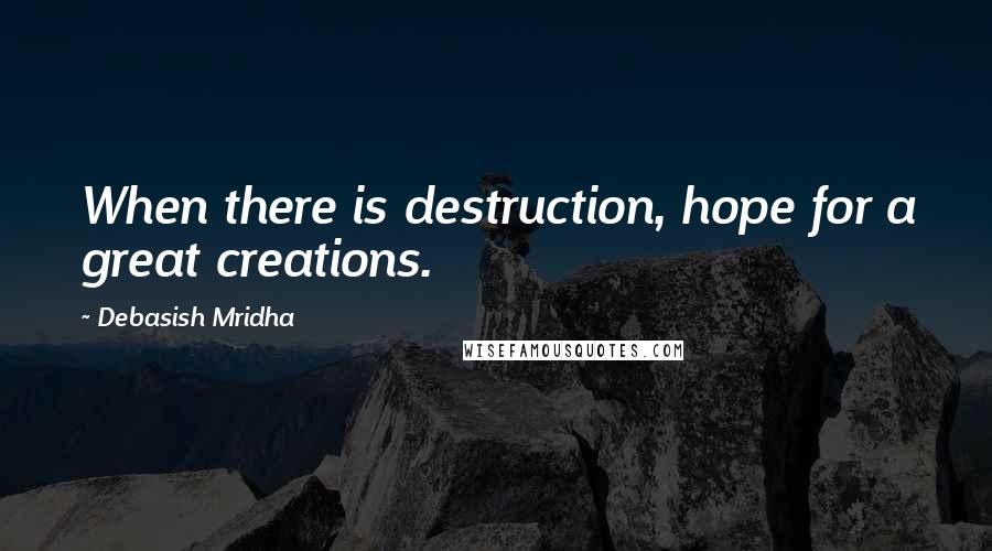 Debasish Mridha Quotes: When there is destruction, hope for a great creations.