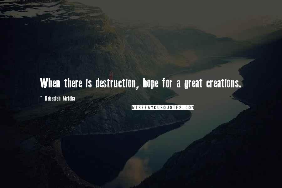 Debasish Mridha Quotes: When there is destruction, hope for a great creations.