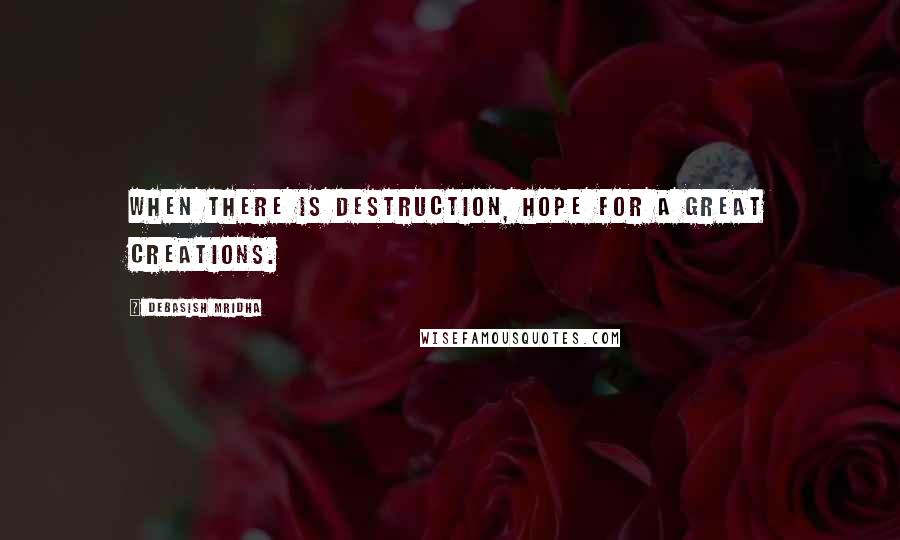 Debasish Mridha Quotes: When there is destruction, hope for a great creations.