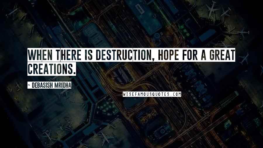 Debasish Mridha Quotes: When there is destruction, hope for a great creations.