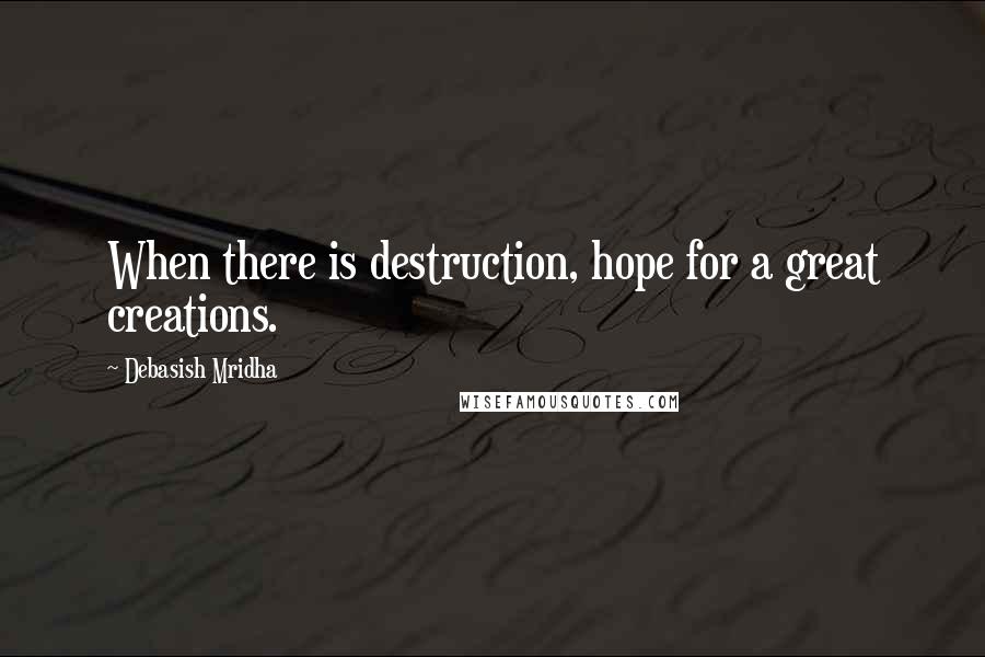 Debasish Mridha Quotes: When there is destruction, hope for a great creations.