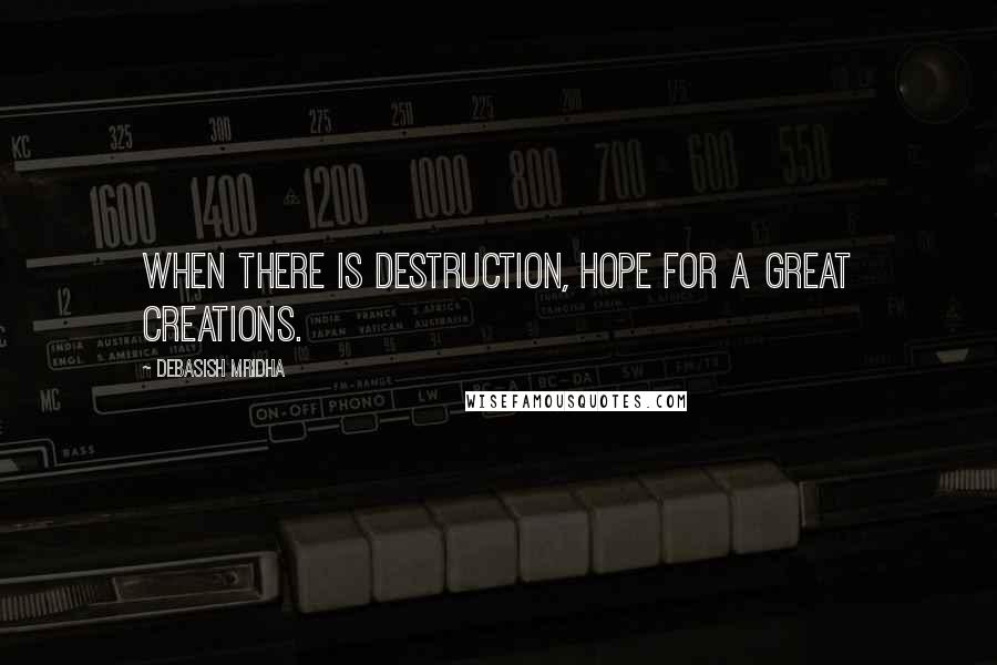 Debasish Mridha Quotes: When there is destruction, hope for a great creations.