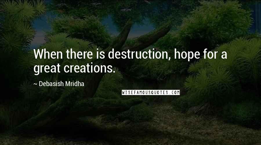 Debasish Mridha Quotes: When there is destruction, hope for a great creations.