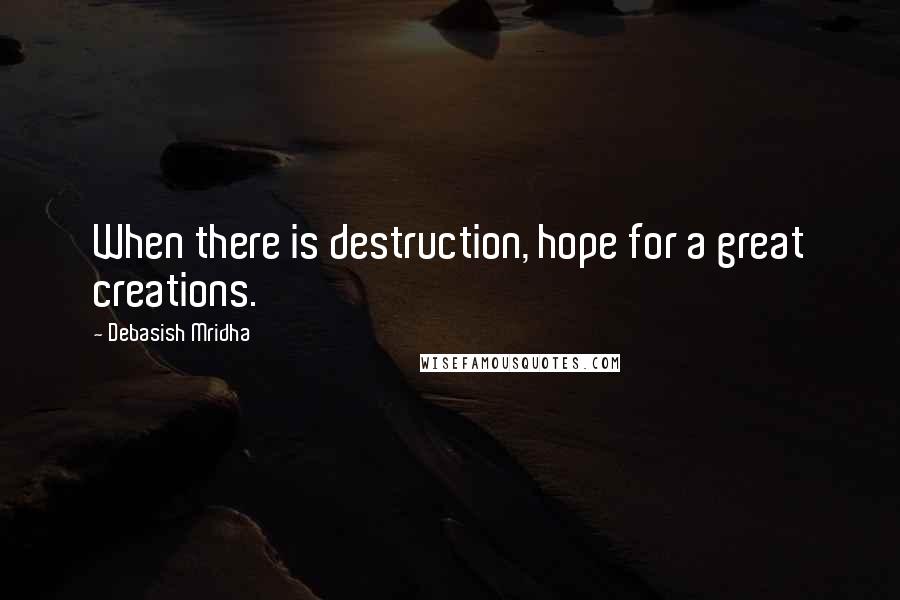 Debasish Mridha Quotes: When there is destruction, hope for a great creations.
