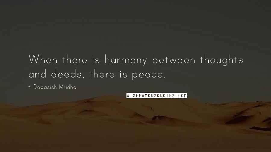 Debasish Mridha Quotes: When there is harmony between thoughts and deeds, there is peace.