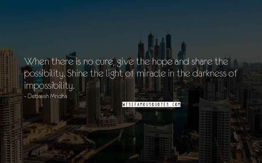 Debasish Mridha Quotes: When there is no cure, give the hope and share the possibility. Shine the light of miracle in the darkness of impossibility.