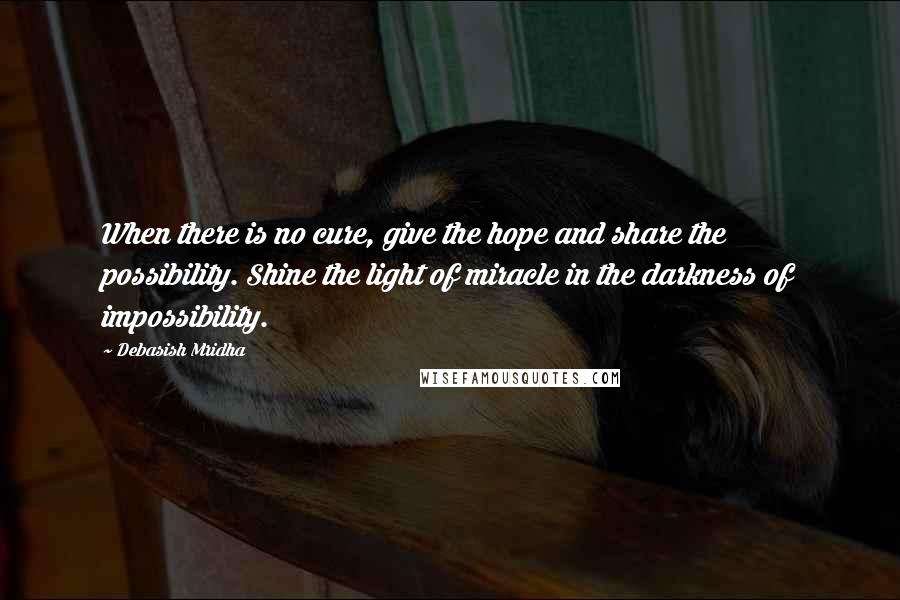 Debasish Mridha Quotes: When there is no cure, give the hope and share the possibility. Shine the light of miracle in the darkness of impossibility.