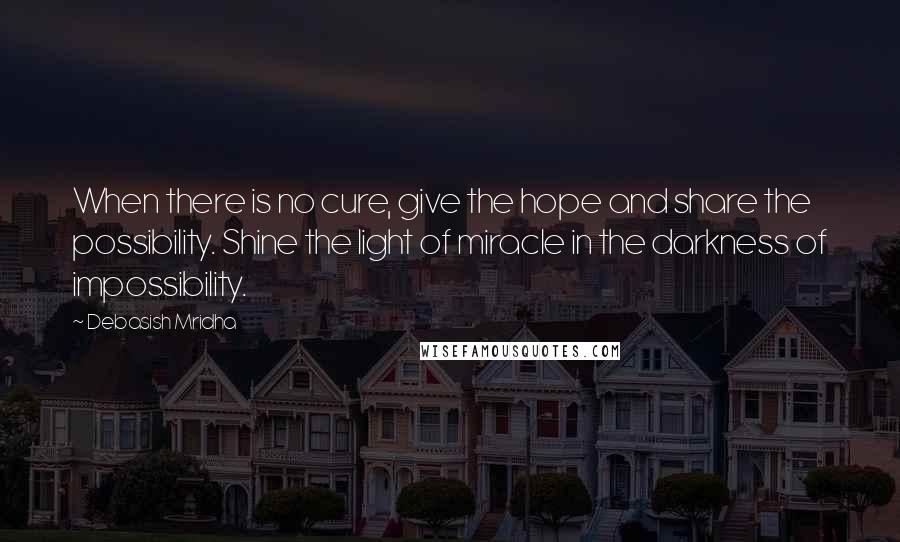 Debasish Mridha Quotes: When there is no cure, give the hope and share the possibility. Shine the light of miracle in the darkness of impossibility.