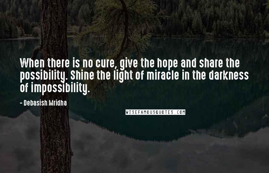 Debasish Mridha Quotes: When there is no cure, give the hope and share the possibility. Shine the light of miracle in the darkness of impossibility.