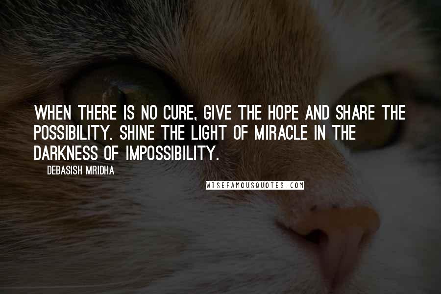 Debasish Mridha Quotes: When there is no cure, give the hope and share the possibility. Shine the light of miracle in the darkness of impossibility.