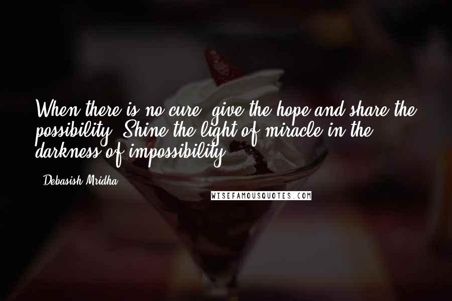 Debasish Mridha Quotes: When there is no cure, give the hope and share the possibility. Shine the light of miracle in the darkness of impossibility.