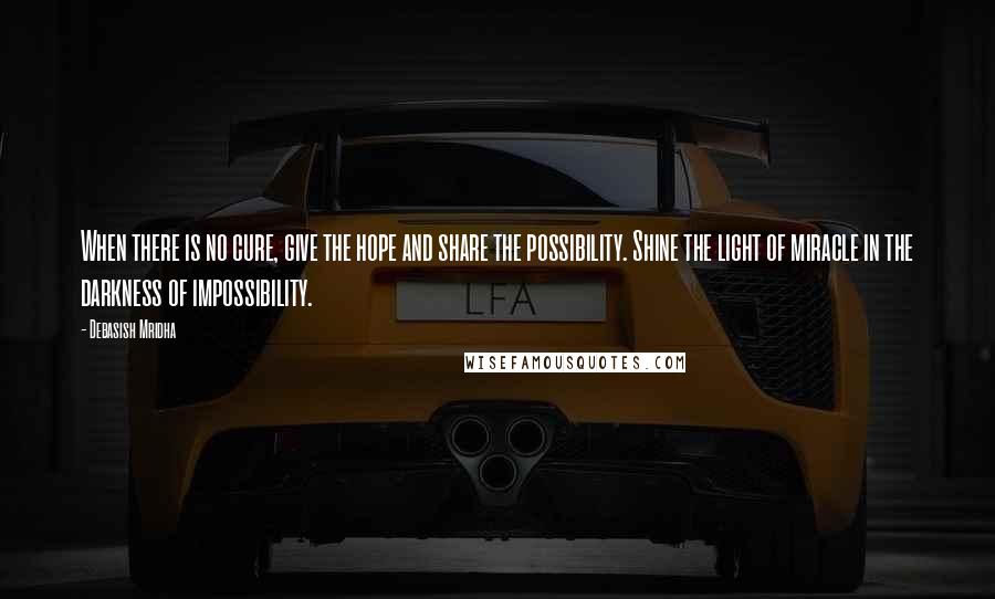 Debasish Mridha Quotes: When there is no cure, give the hope and share the possibility. Shine the light of miracle in the darkness of impossibility.