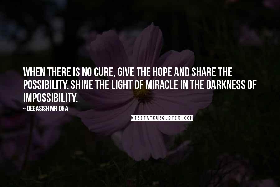 Debasish Mridha Quotes: When there is no cure, give the hope and share the possibility. Shine the light of miracle in the darkness of impossibility.