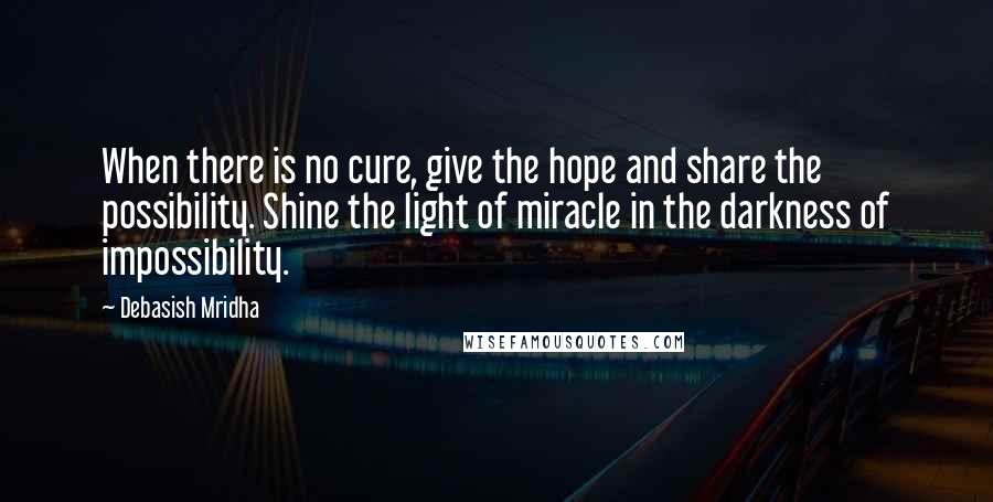 Debasish Mridha Quotes: When there is no cure, give the hope and share the possibility. Shine the light of miracle in the darkness of impossibility.
