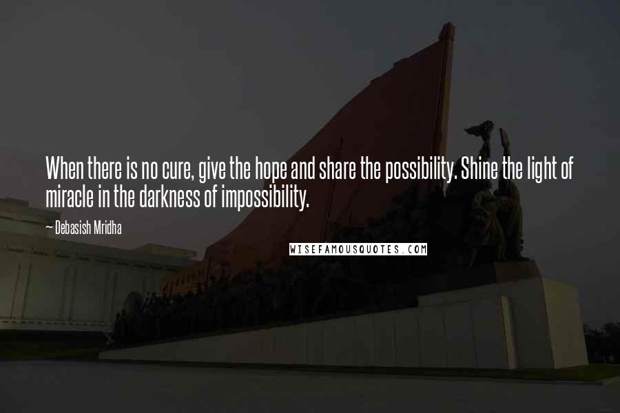 Debasish Mridha Quotes: When there is no cure, give the hope and share the possibility. Shine the light of miracle in the darkness of impossibility.