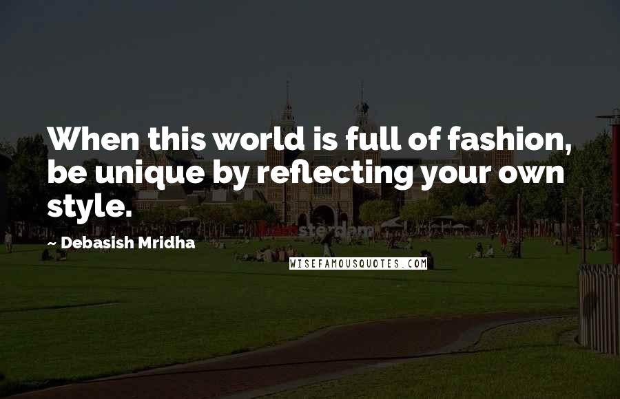 Debasish Mridha Quotes: When this world is full of fashion, be unique by reflecting your own style.