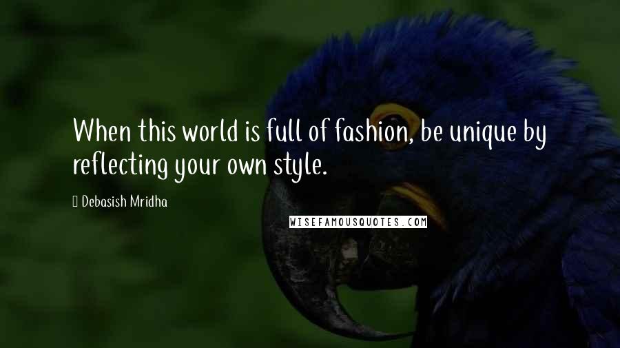 Debasish Mridha Quotes: When this world is full of fashion, be unique by reflecting your own style.