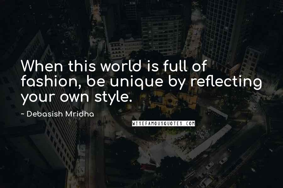 Debasish Mridha Quotes: When this world is full of fashion, be unique by reflecting your own style.