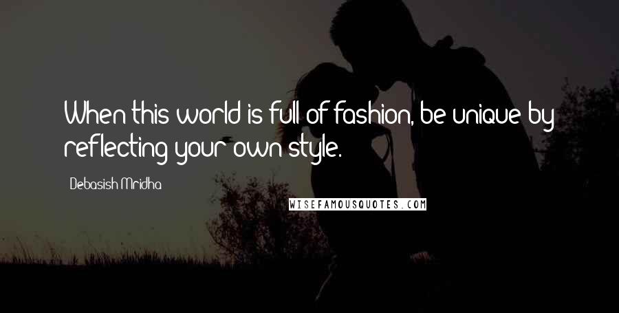 Debasish Mridha Quotes: When this world is full of fashion, be unique by reflecting your own style.