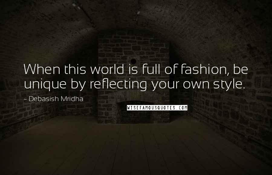 Debasish Mridha Quotes: When this world is full of fashion, be unique by reflecting your own style.