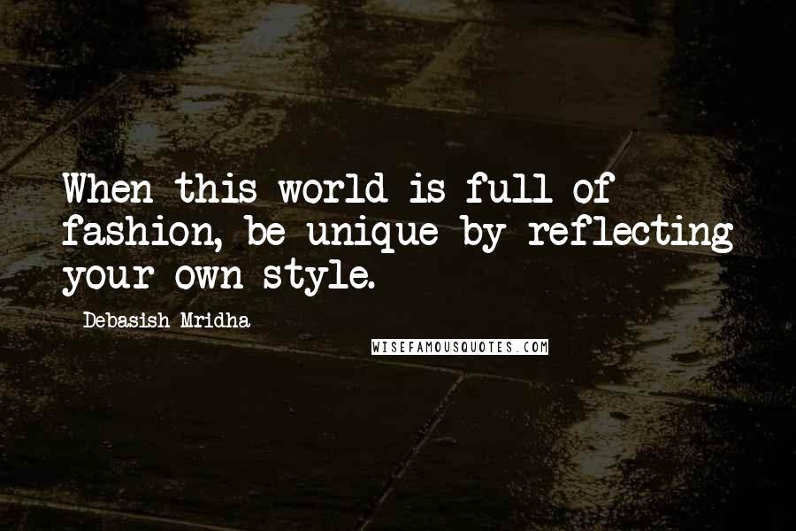 Debasish Mridha Quotes: When this world is full of fashion, be unique by reflecting your own style.