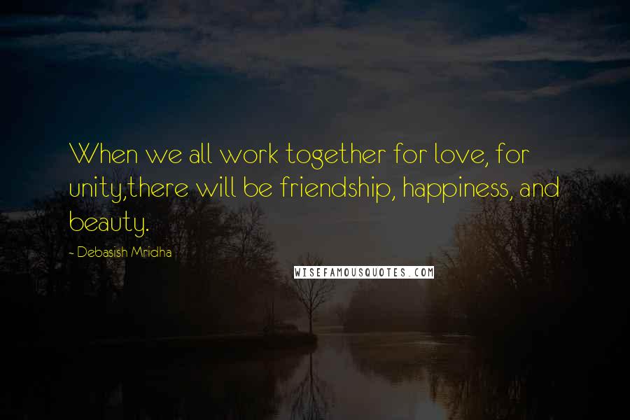 Debasish Mridha Quotes: When we all work together for love, for unity,there will be friendship, happiness, and beauty.