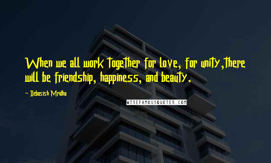 Debasish Mridha Quotes: When we all work together for love, for unity,there will be friendship, happiness, and beauty.