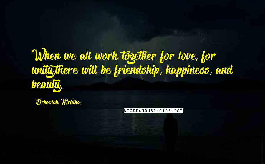 Debasish Mridha Quotes: When we all work together for love, for unity,there will be friendship, happiness, and beauty.