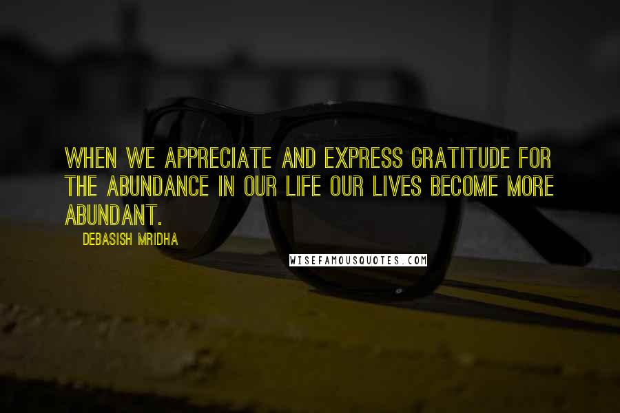 Debasish Mridha Quotes: When we appreciate and express gratitude for the abundance in our life our lives become more abundant.