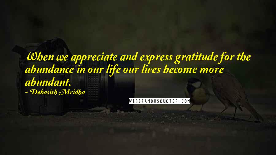 Debasish Mridha Quotes: When we appreciate and express gratitude for the abundance in our life our lives become more abundant.