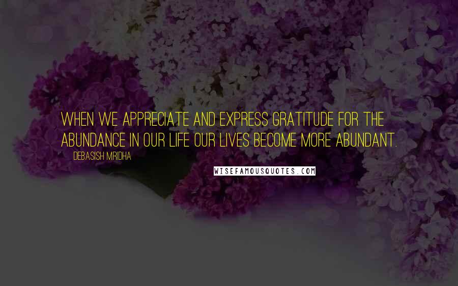 Debasish Mridha Quotes: When we appreciate and express gratitude for the abundance in our life our lives become more abundant.